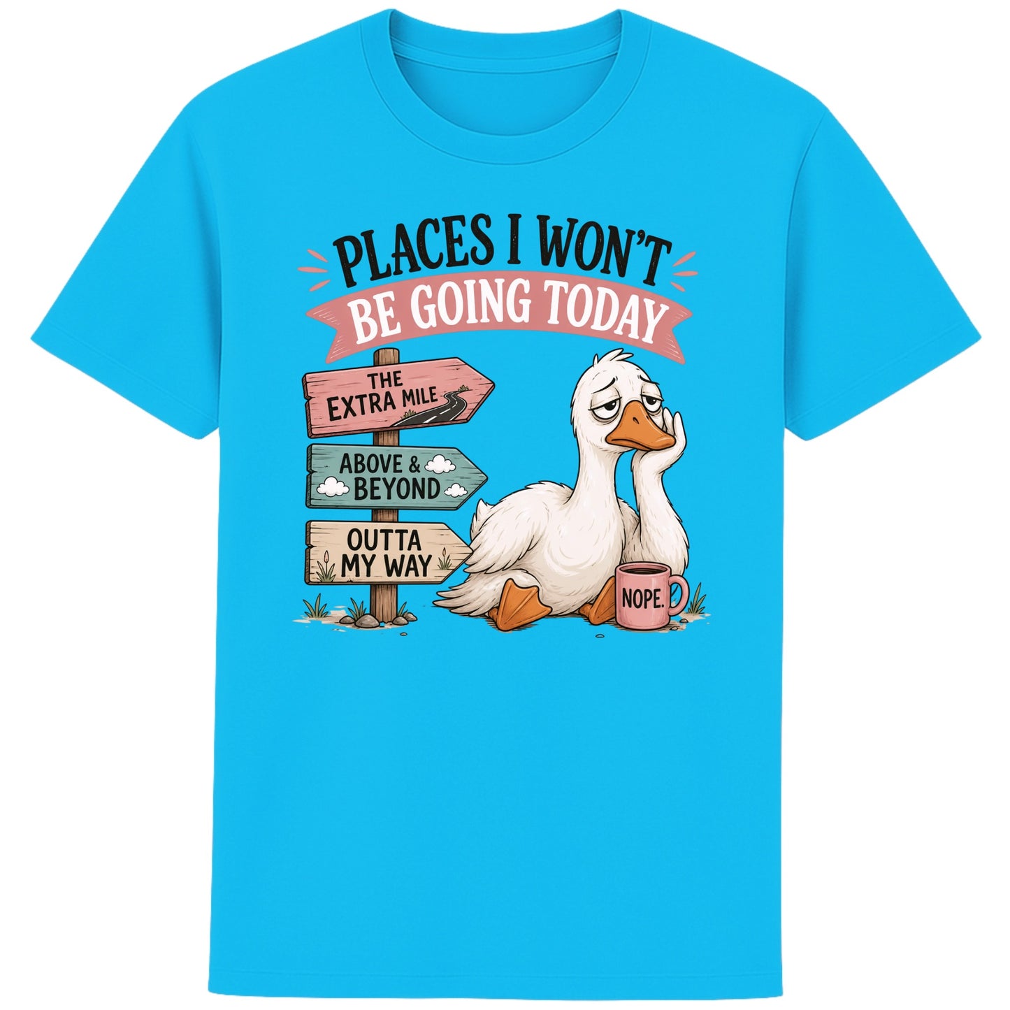 Aqua blue colour Places I Won't Be Going Today funny sarcastic goose T-shirt featuring a grumpy goose holding a "Nope" coffee mug beside humorous signposts pointing to "The Extra Mile", "Outta My Way" and "Above & Beyond".