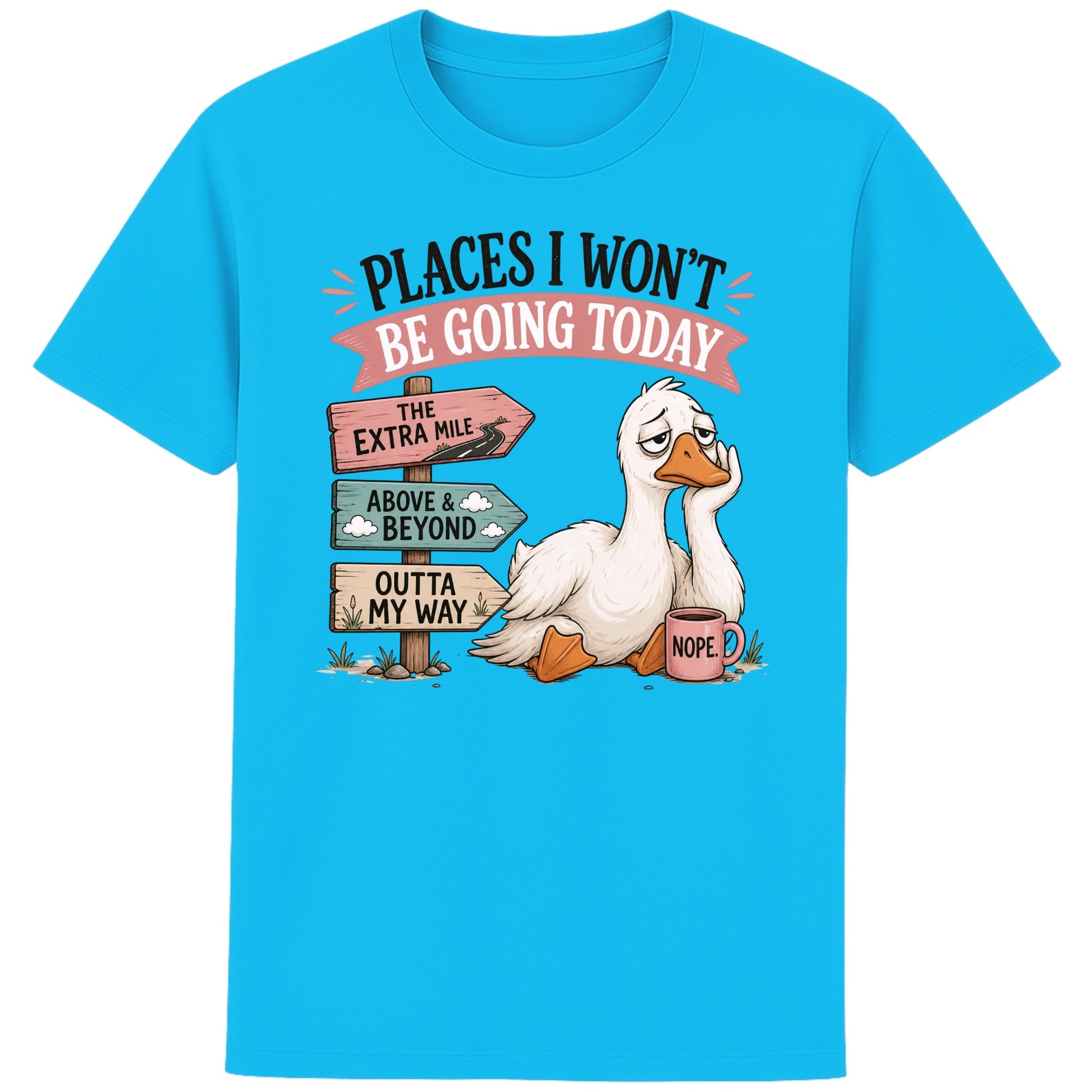 Aqua blue colour Places I Won't Be Going Today funny sarcastic goose T-shirt featuring a grumpy goose holding a "Nope" coffee mug beside humorous signposts pointing to "The Extra Mile", "Outta My Way" and "Above & Beyond".