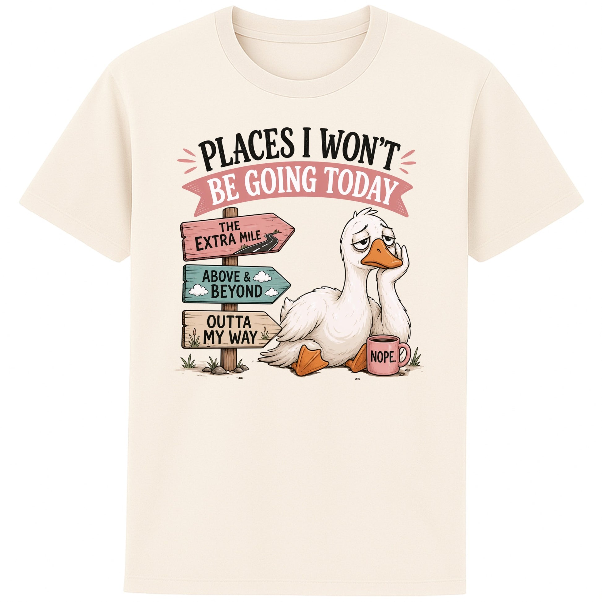 Naturel colour Places I Won't Be Going Today funny sarcastic goose T-shirt featuring a grumpy goose holding a "Nope" coffee mug beside humorous signposts pointing to "The Extra Mile", "Outta My Way" and "Above & Beyond".