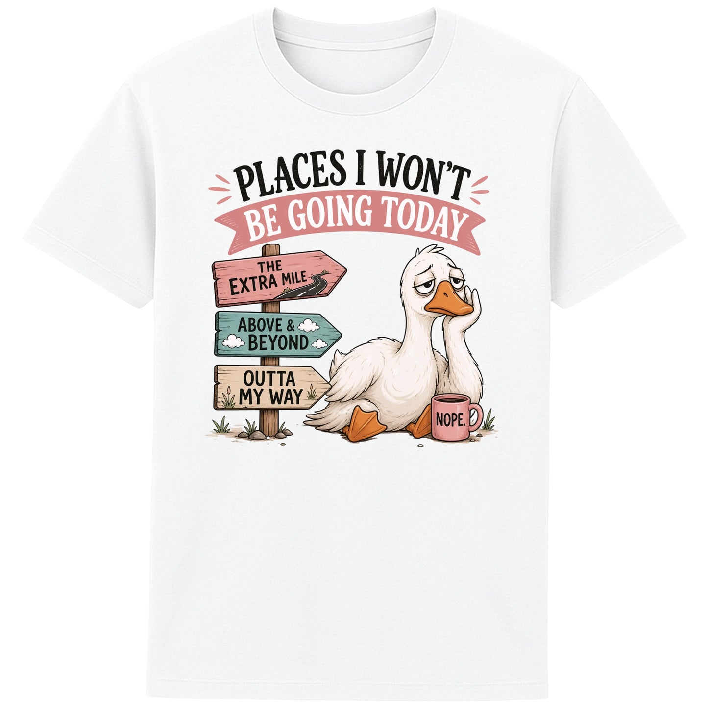 White Places I Won't Be Going Today funny sarcastic goose T-shirt featuring a grumpy goose holding a "Nope" coffee mug beside humorous signposts pointing to "The Extra Mile", "Outta My Way" and "Above & Beyond".
